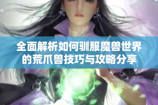 全面解析如何驯服魔兽世界的荒爪兽技巧与攻略分享