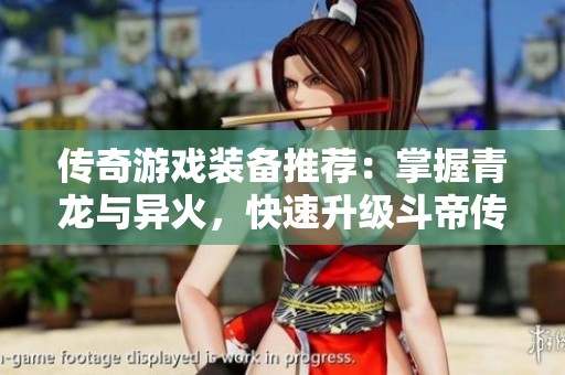 传奇游戏装备推荐：掌握青龙与异火，快速升级斗帝传奇无限元宝攻略