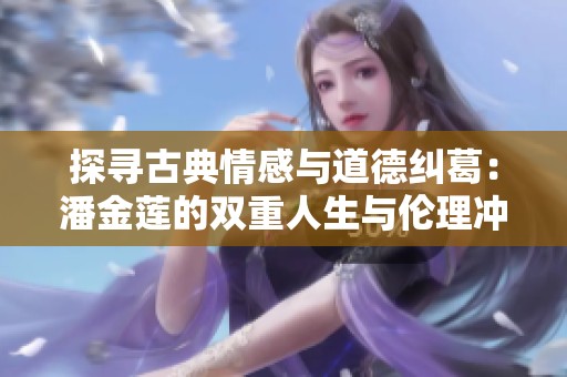 探寻古典情感与道德纠葛：潘金莲的双重人生与伦理冲突