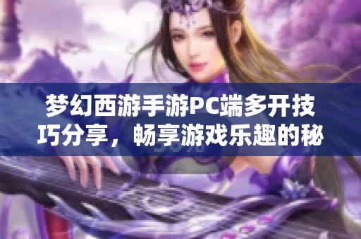 梦幻西游手游PC端多开技巧分享，畅享游戏乐趣的秘密探讨