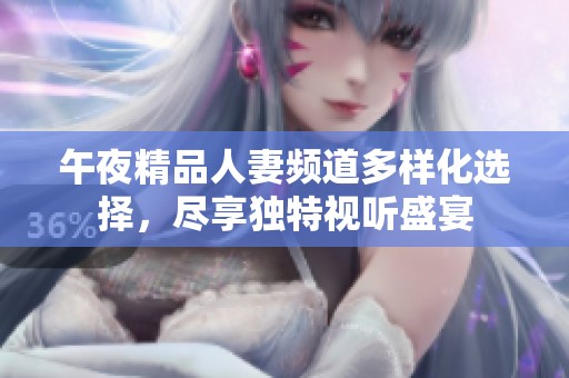 午夜精品人妻频道多样化选择，尽享独特视听盛宴