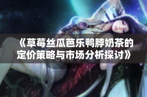《草莓丝瓜芭乐鸭脖奶茶的定价策略与市场分析探讨》