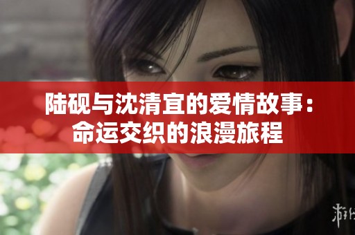陆砚与沈清宜的爱情故事：命运交织的浪漫旅程
