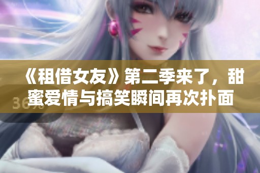 《租借女友》第二季来了，甜蜜爱情与搞笑瞬间再次扑面而来！