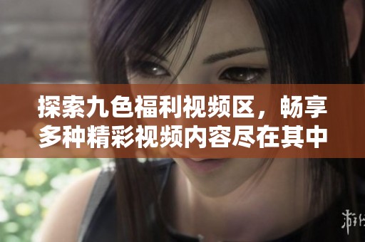 探索九色福利视频区，畅享多种精彩视频内容尽在其中