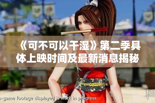 《可不可以干湿》第二季具体上映时间及最新消息揭秘