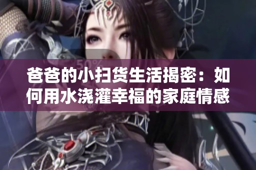 爸爸的小扫货生活揭密：如何用水浇灌幸福的家庭情感