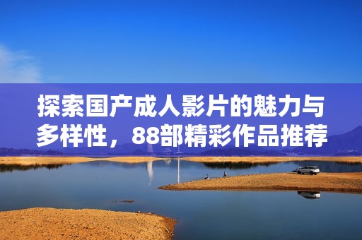 探索国产成人影片的魅力与多样性，88部精彩作品推荐