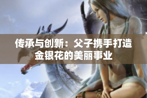 传承与创新：父子携手打造金银花的美丽事业