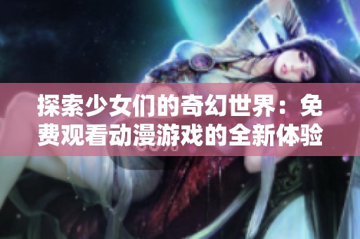 探索少女们的奇幻世界:免费观看动漫游戏的全新体验 探索少女们的奇幻世界:免费观看动漫游戏的全新体验