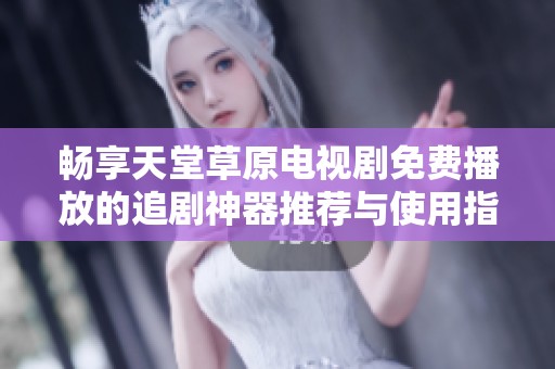 畅享天堂草原电视剧免费播放的追剧神器推荐与使用指南