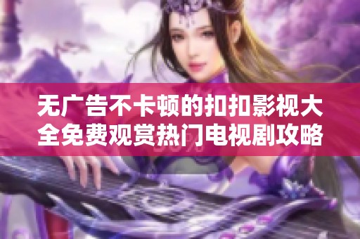 无广告不卡顿的扣扣影视大全免费观赏热门电视剧攻略