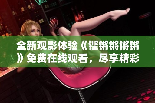 全新观影体验《铿锵锵锵锵》免费在线观看，尽享精彩内容