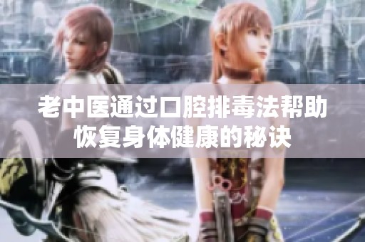 老中医通过口腔排毒法帮助恢复身体健康的秘诀
