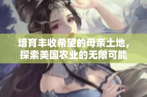 培育丰收希望的母亲土地，探索美国农业的无限可能