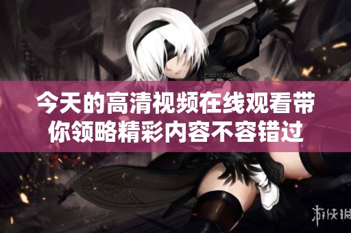 今天的高清视频在线观看带你领略精彩内容不容错过