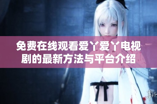 免费在线观看爱丫爱丫电视剧的最新方法与平台介绍