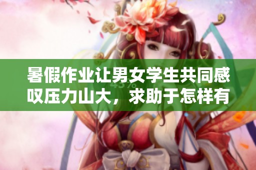 暑假作业让男女学生共同感叹压力山大，求助于怎样有效应对