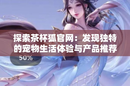 探索茶杯狐官网：发现独特的宠物生活体验与产品推荐