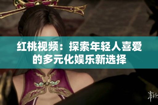 红桃视频：探索年轻人喜爱的多元化娱乐新选择