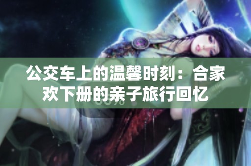 公交车上的温馨时刻：合家欢下册的亲子旅行回忆