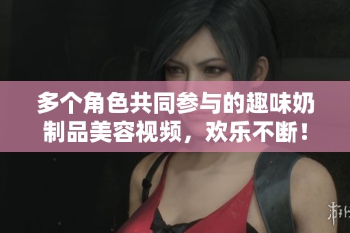 多个角色共同参与的趣味奶制品美容视频,欢乐不断! 多个角色共同参与的趣味奶制品美容视频,欢乐不断!