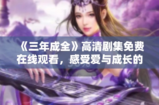 《三年成全》高清剧集免费在线观看,感受爱与成长的动人故事 《三年成全》高清剧集免费在线观看,感受爱与成长的动人故事