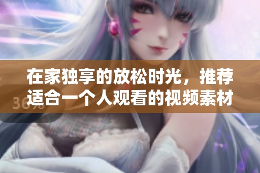 在家独享的放松时光，推荐适合一个人观看的视频素材