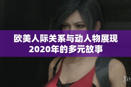 欧美人际关系与动人物展现2020年的多元故事 欧美人际关系与动人物展现2020年的多元故事