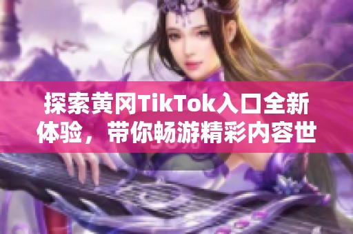 探索黄冈TikTok入口全新体验，带你畅游精彩内容世界