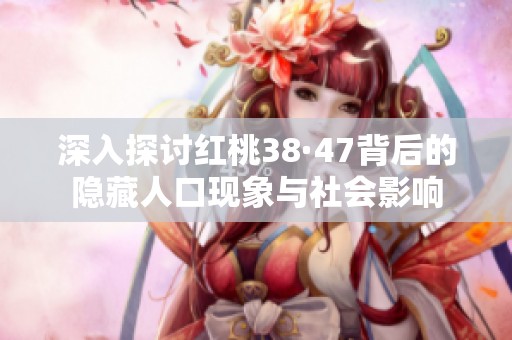深入探讨红桃38·47背后的隐藏人口现象与社会影响