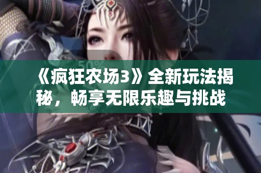 《疯狂农场3》全新玩法揭秘，畅享无限乐趣与挑战