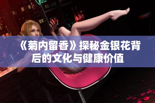 《菊内留香》探秘金银花背后的文化与健康价值