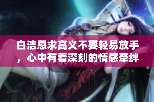 白洁恳求高义不要轻易放手，心中有着深刻的情感牵绊