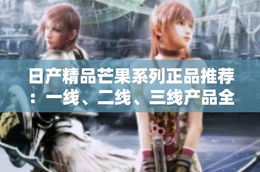 日产精品芒果系列正品推荐：一线、二线、三线产品全解析