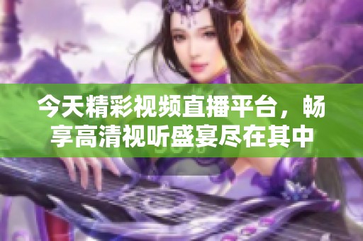 今天精彩视频直播平台，畅享高清视听盛宴尽在其中