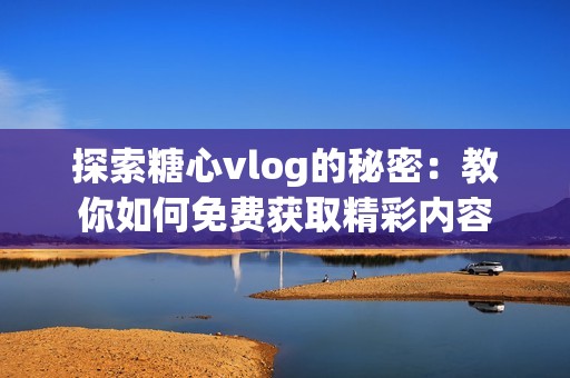 探索糖心vlog的秘密:教你如何免费获取精彩内容 探索糖心vlog的秘密:教你如何免费获取精彩内容