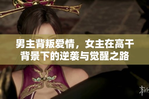 男主背叛爱情,女主在高干背景下的逆袭与觉醒之路 男主背叛爱情,女主在高干背景下的逆袭与觉醒之路