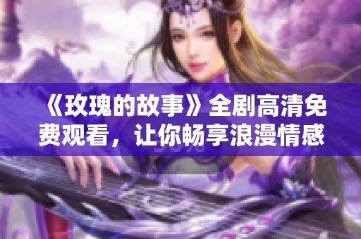 《玫瑰的故事》全剧高清免费观看，让你畅享浪漫情感之旅