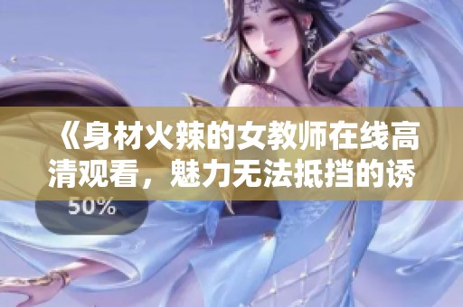 《身材火辣的女教师在线高清观看,魅力无法抵挡的诱惑》 《身材火辣的女教师在线高清观看,魅力无法抵挡的诱惑》