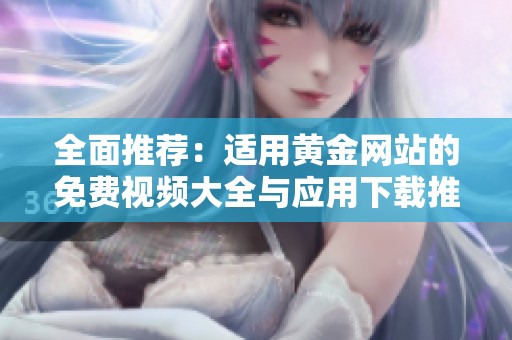 全面推荐：适用黄金网站的免费视频大全与应用下载推荐