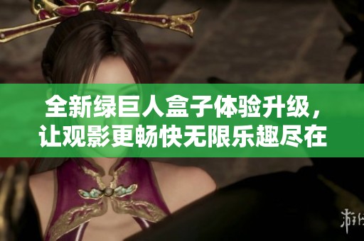 全新绿巨人盒子体验升级，让观影更畅快无限乐趣尽在其中