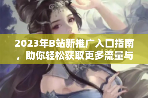 2023年B站新推广入口指南，助你轻松获取更多流量与曝光