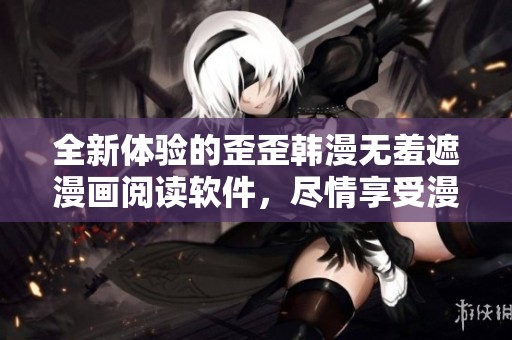 全新体验的歪歪韩漫无羞遮漫画阅读软件，尽情享受漫趣世界