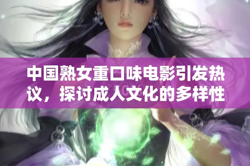 中国熟女重口味电影引发热议，探讨成人文化的多样性与争议