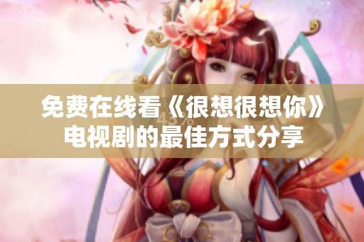 免费在线看《很想很想你》电视剧的最佳方式分享