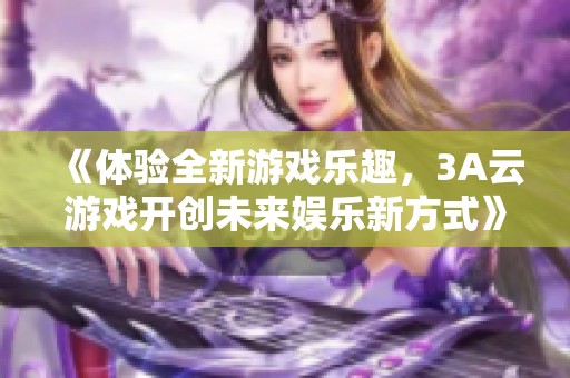 《体验全新游戏乐趣，3A云游戏开创未来娱乐新方式》