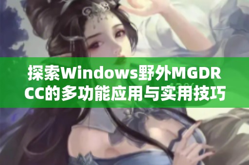 探索Windows野外MGDRCC的多功能应用与实用技巧 探索Windows野外MGDRCC的多功能应用与实用技巧