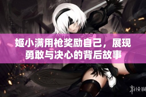 姬小满用枪奖励自己，展现勇敢与决心的背后故事