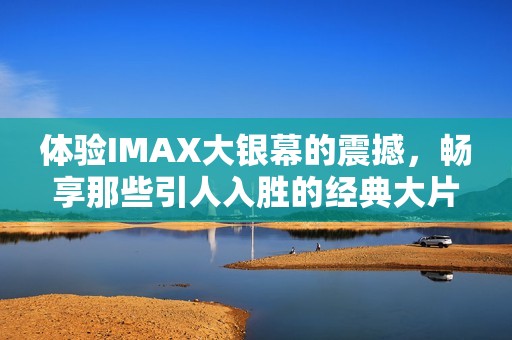 体验IMAX大银幕的震撼，畅享那些引人入胜的经典大片